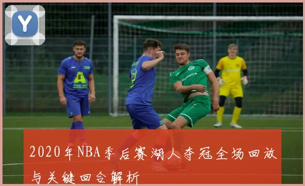 2020年NBA季后赛湖人夺冠全场回放与关键回合解析