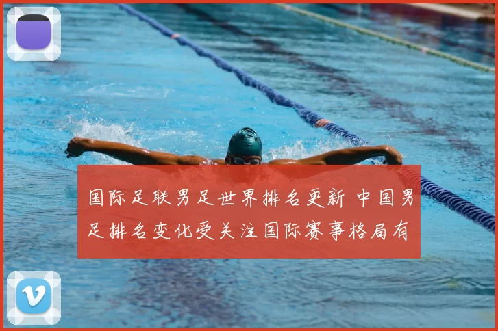 国际足联男足世界排名更新 中国男足排名变化受关注国际赛事格局有新看点