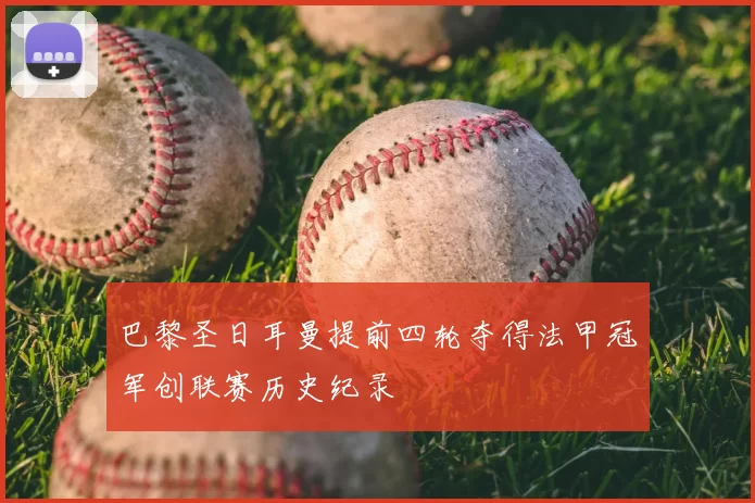 巴黎圣日耳曼提前四轮夺得法甲冠军创联赛历史纪录