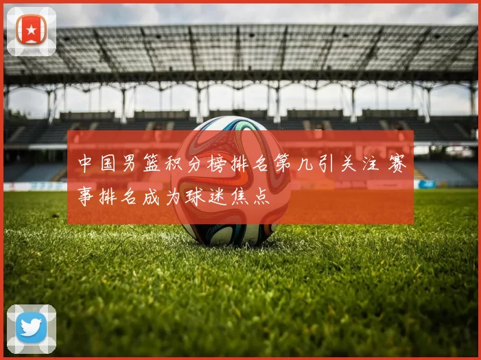 中国男篮积分榜排名第几引关注 赛事排名成为球迷焦点