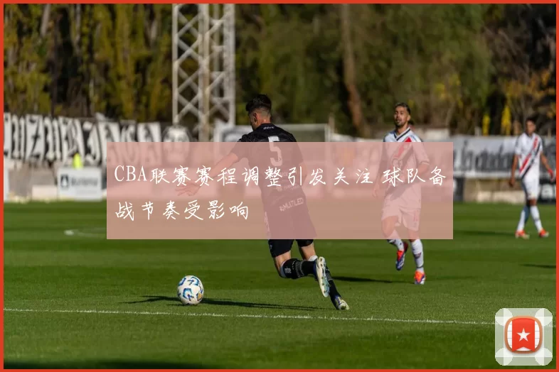 CBA联赛赛程调整引发关注 球队备战节奏受影响