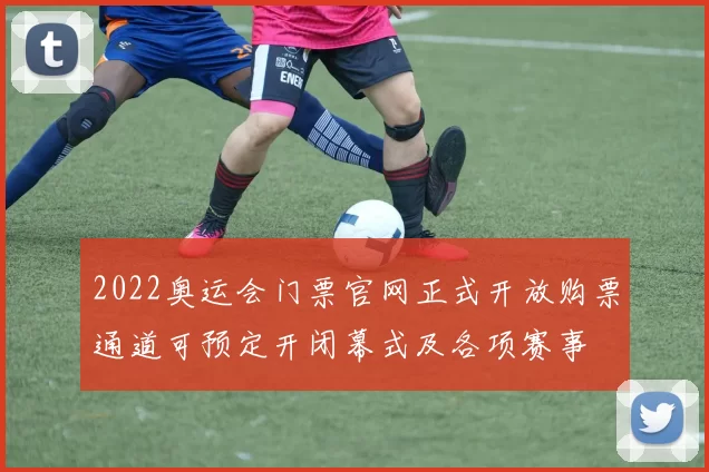 2022奥运会门票官网正式开放购票通道可预定开闭幕式及各项赛事