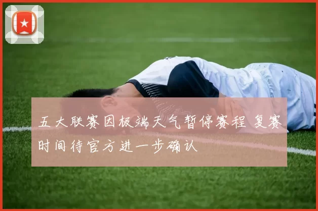 五大联赛因极端天气暂停赛程 复赛时间待官方进一步确认