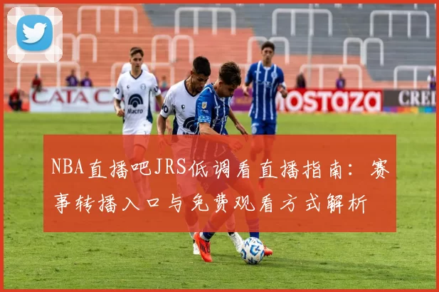 NBA直播吧JRS低调看直播指南：赛事转播入口与免费观看方式解析