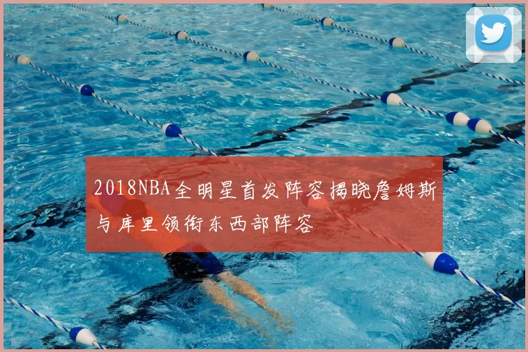 2018NBA全明星首发阵容揭晓詹姆斯与库里领衔东西部阵容