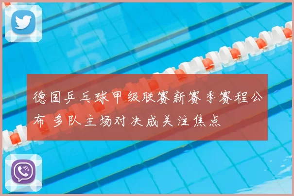 德国乒乓球甲级联赛新赛季赛程公布 多队主场对决成关注焦点