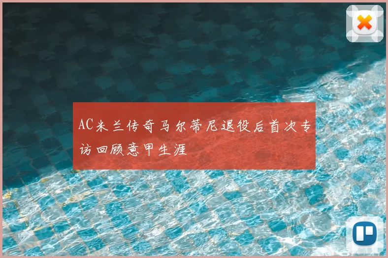 AC米兰传奇马尔蒂尼退役后首次专访回顾意甲生涯