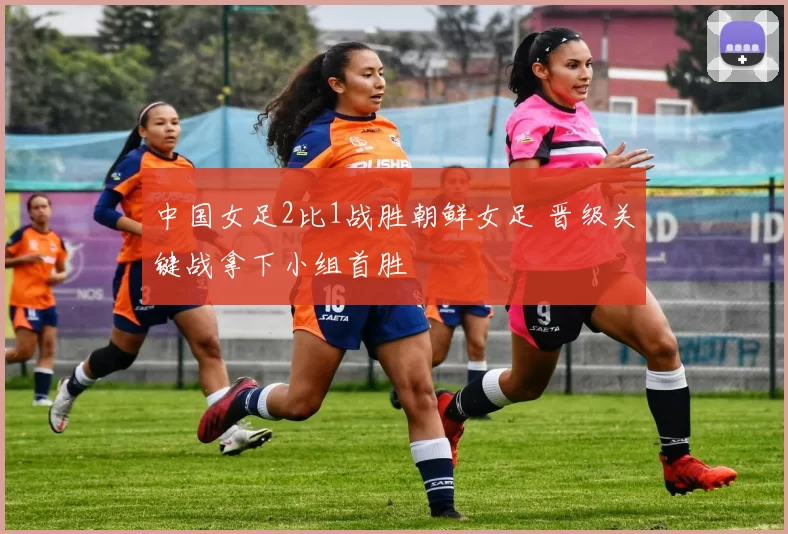 中国女足2比1战胜朝鲜女足 晋级关键战拿下小组首胜