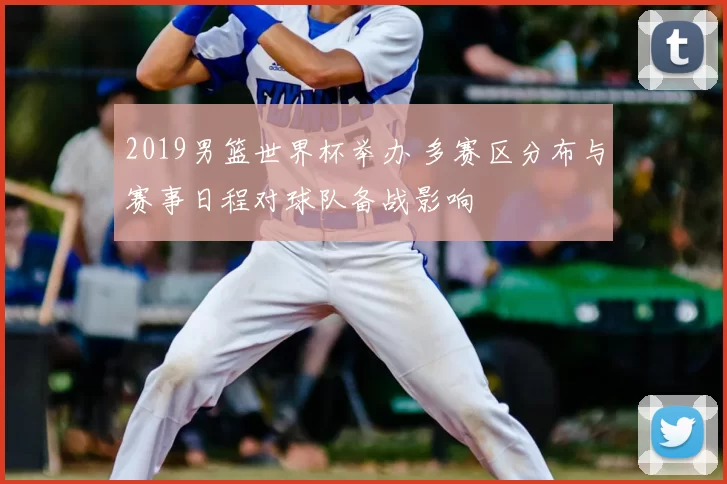 2019男篮世界杯举办 多赛区分布与赛事日程对球队备战影响