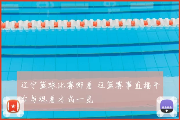 辽宁篮球比赛哪看 辽篮赛事直播平台与观看方式一览