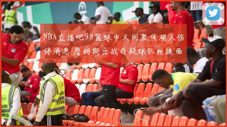 NBA直播吧98篮球中文网聚焦湖人伤停消息 詹姆斯出战存疑球队轮换面临调整