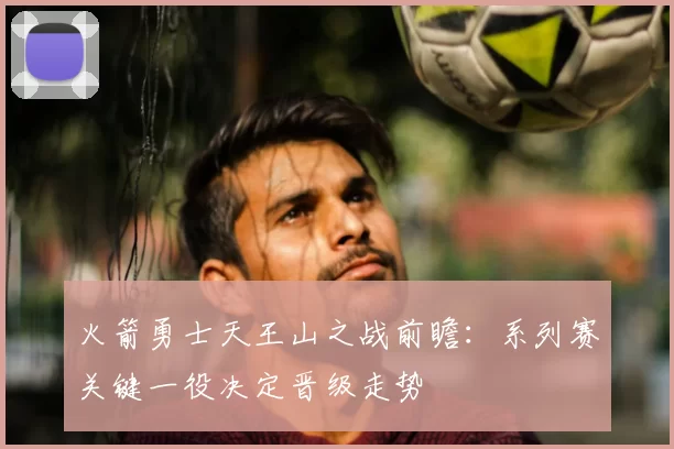 火箭勇士天王山之战前瞻:系列赛关键一役决定晋级走势