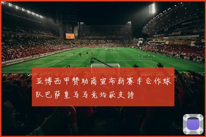 亚博西甲赞助商宣布新赛季合作球队巴萨皇马马竞均获支持