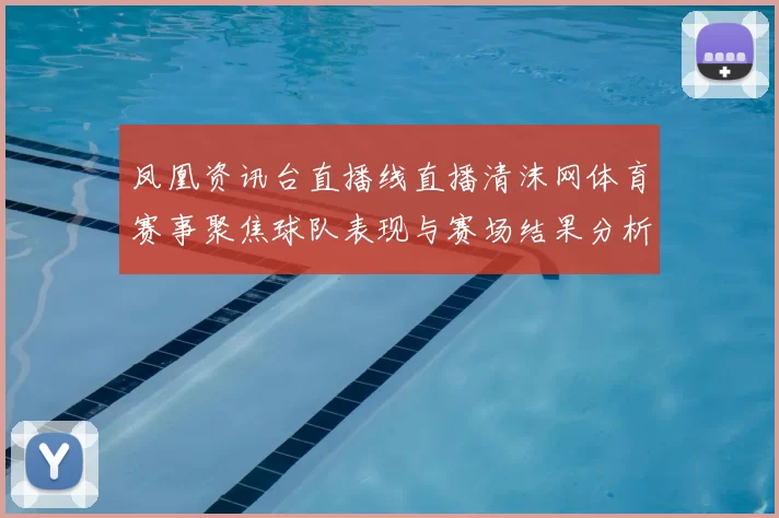 凤凰资讯台直播线直播清沫网体育赛事聚焦球队表现与赛场结果分析