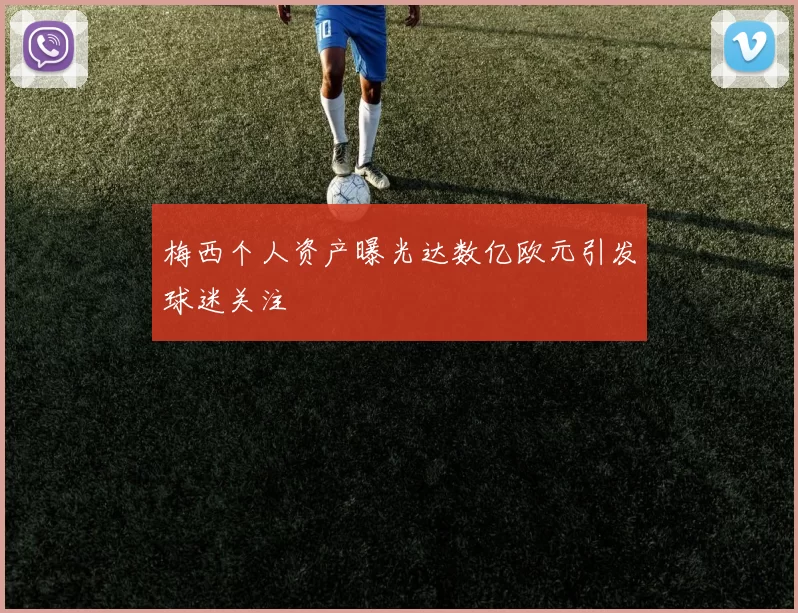 梅西个人资产曝光达数亿欧元引发球迷关注