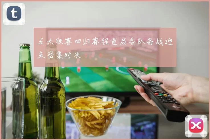 五大联赛回归赛程重启各队备战迎来密集对决