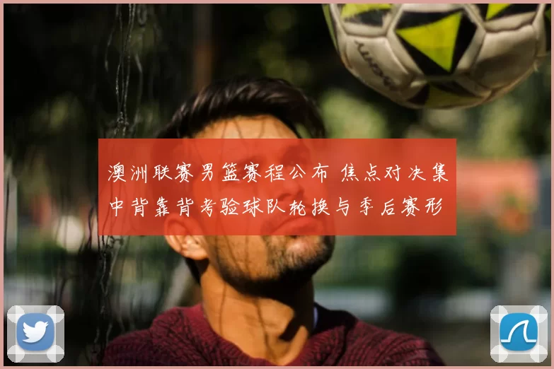 澳洲联赛男篮赛程公布 焦点对决集中背靠背考验球队轮换与季后赛形势
