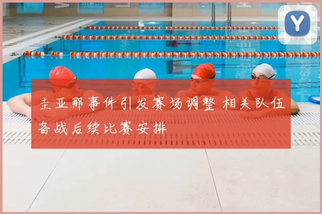 圭亚那事件引发赛场调整 相关队伍备战后续比赛安排