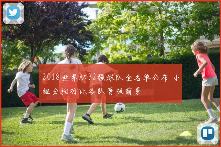 2018世界杯32强球队全名单公布 小组分档对比各队晋级前景