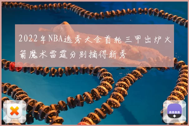 2022年NBA选秀大会首轮三甲出炉火箭魔术雷霆分别摘得新秀