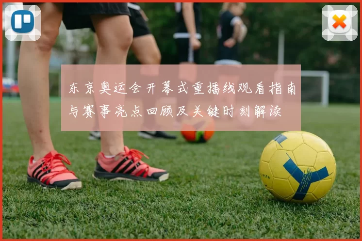 东京奥运会开幕式重播线观看指南与赛事亮点回顾及关键时刻解读