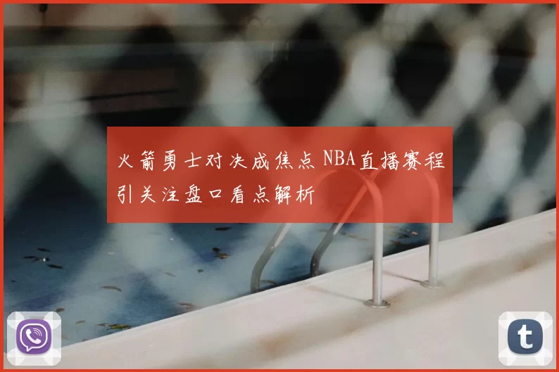 火箭勇士对决成焦点 NBA直播赛程引关注盘口看点解析