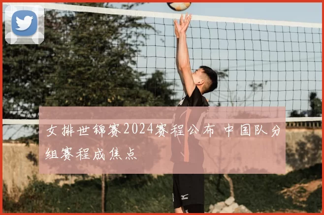女排世锦赛2024赛程公布 中国队分组赛程成焦点
