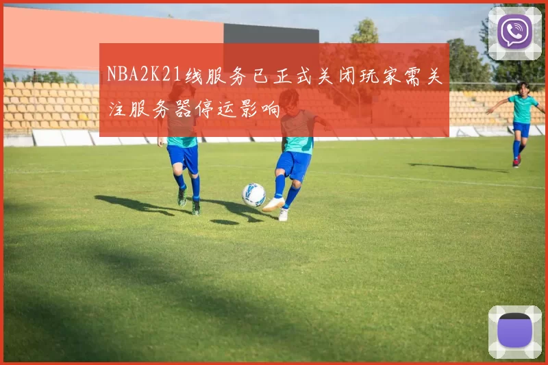 NBA2K21线服务已正式关闭玩家需关注服务器停运影响