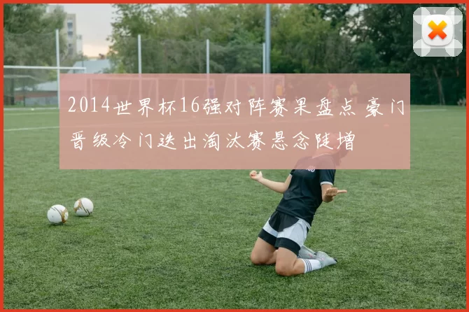 2014世界杯16强对阵赛果盘点 豪门晋级冷门迭出淘汰赛悬念陡增