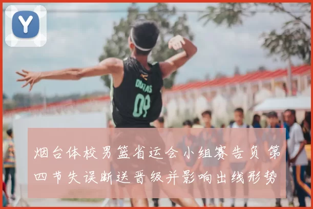 烟台体校男篮省运会小组赛告负 第四节失误断送晋级并影响出线形势
