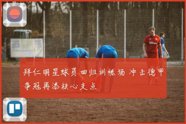 拜仁明星球员回归训练场 冲击德甲争冠再添核心支点