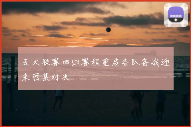 五大联赛回归赛程重启各队备战迎来密集对决