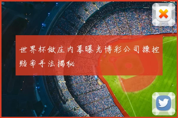 世界杯做庄内幕曝光博彩公司操控赔率手法揭秘