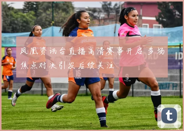 凤凰资讯台直播高清赛事开启 多场焦点对决引发后续关注