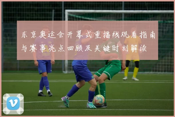 东京奥运会开幕式重播线观看指南与赛事亮点回顾及关键时刻解读