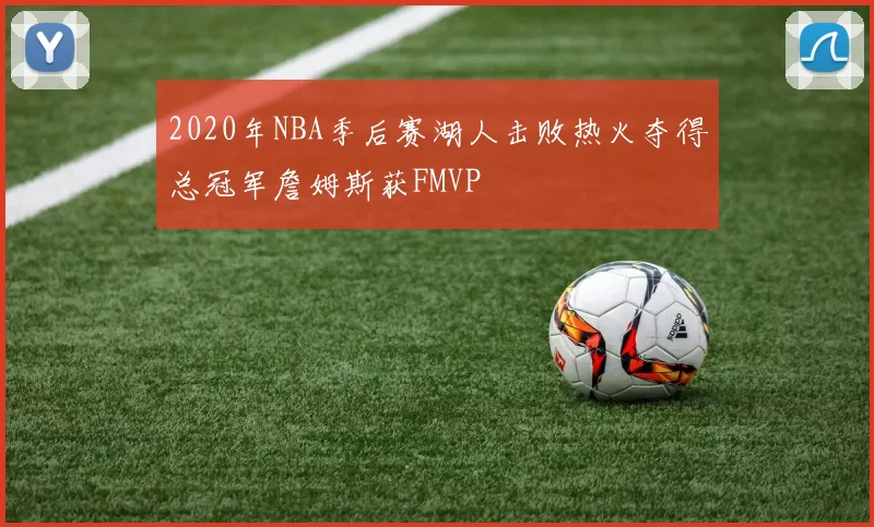 2020年NBA季后赛湖人击败热火夺得总冠军詹姆斯获FMVP