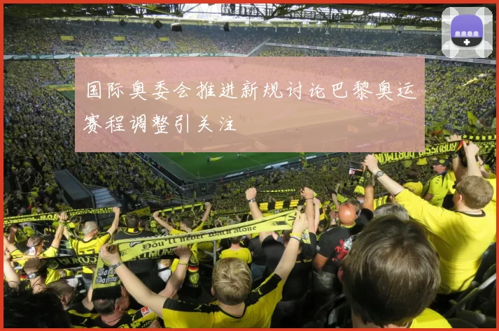 国际奥委会推进新规讨论巴黎奥运赛程调整引关注