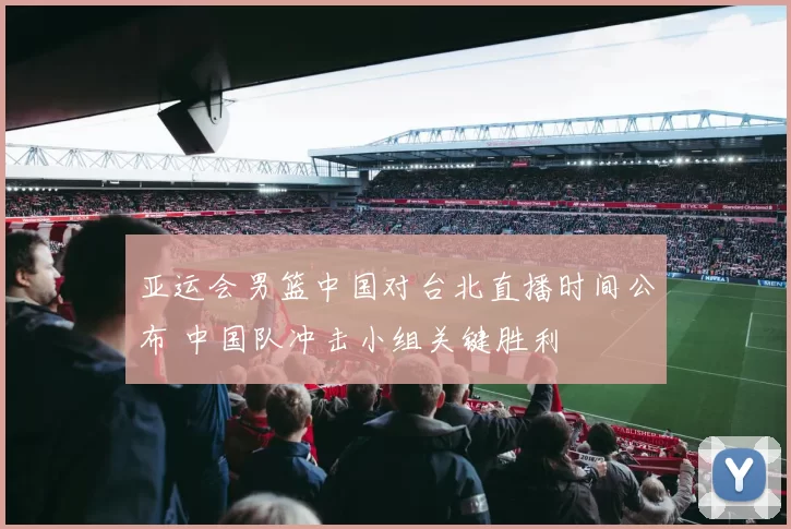 亚运会男篮中国对台北直播时间公布 中国队冲击小组关键胜利