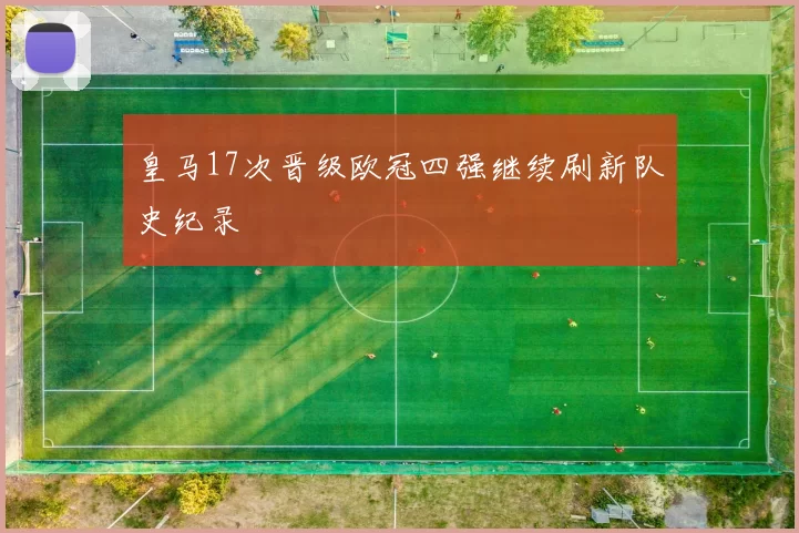 皇马17次晋级欧冠四强继续刷新队史纪录
