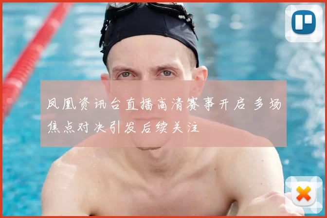 凤凰资讯台直播高清赛事开启 多场焦点对决引发后续关注