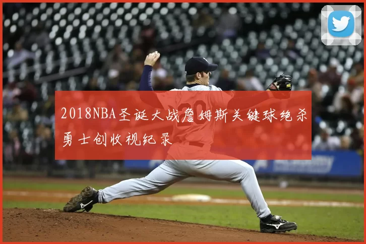 2018NBA圣诞大战詹姆斯关键球绝杀勇士创收视纪录