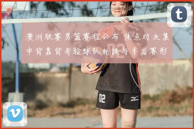 澳洲联赛男篮赛程公布 焦点对决集中背靠背考验球队轮换与季后赛形势