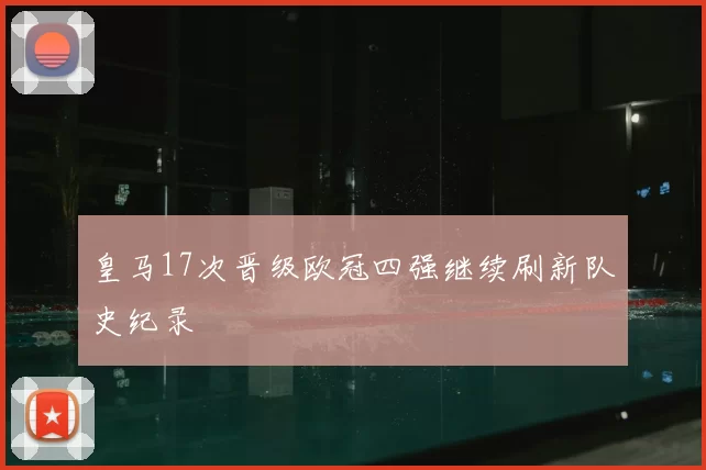 皇马17次晋级欧冠四强继续刷新队史纪录