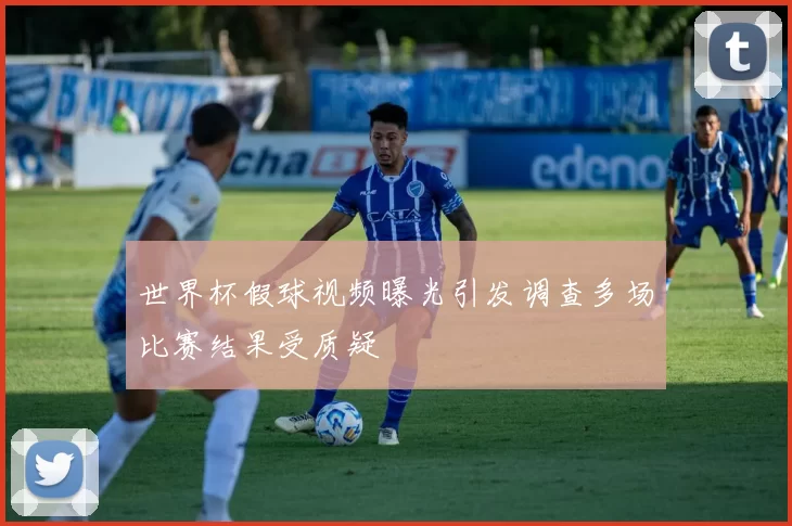 世界杯假球视频曝光引发调查多场比赛结果受质疑