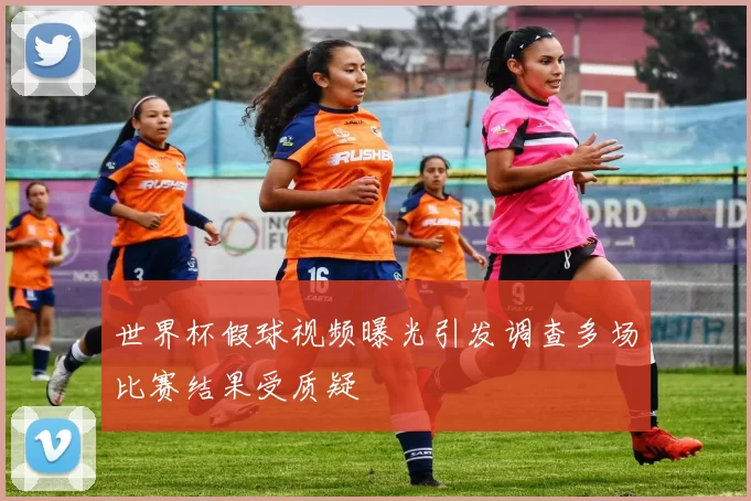 世界杯假球视频曝光引发调查多场比赛结果受质疑