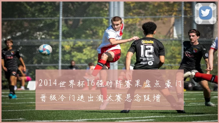 2014世界杯16强对阵赛果盘点 豪门晋级冷门迭出淘汰赛悬念陡增