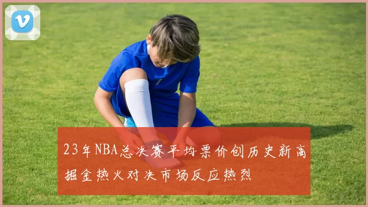 23年NBA总决赛平均票价创历史新高掘金热火对决市场反应热烈