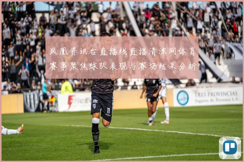 凤凰资讯台直播线直播清沫网体育赛事聚焦球队表现与赛场结果分析