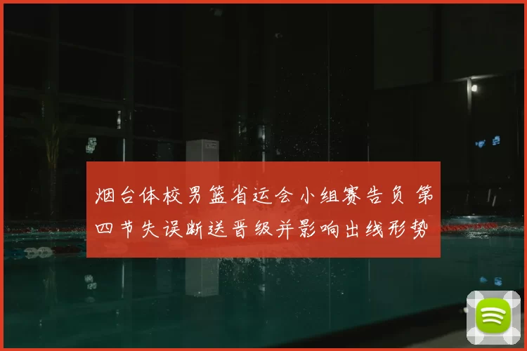 烟台体校男篮省运会小组赛告负 第四节失误断送晋级并影响出线形势