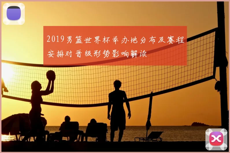 2019男篮世界杯举办地分布及赛程安排对晋级形势影响解读